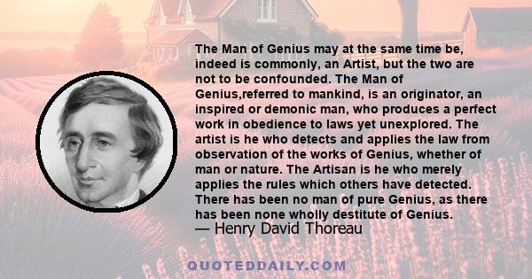 The Man of Genius may at the same time be, indeed is commonly, an Artist, but the two are not to be confounded. The Man of Genius,referred to mankind, is an originator, an inspired or demonic man, who produces a perfect 