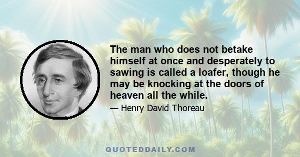 The man who does not betake himself at once and desperately to sawing is called a loafer, though he may be knocking at the doors of heaven all the while.