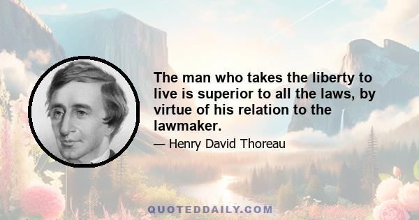 The man who takes the liberty to live is superior to all the laws, by virtue of his relation to the lawmaker.