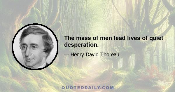 The mass of men lead lives of quiet desperation.