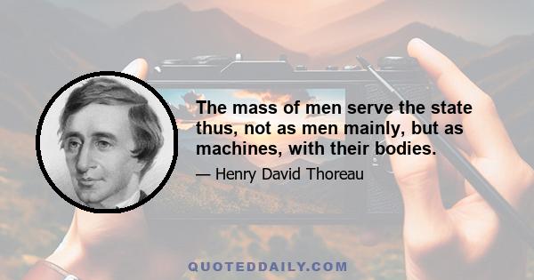 The mass of men serve the state thus, not as men mainly, but as machines, with their bodies.