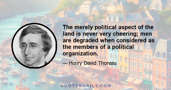 The merely political aspect of the land is never very cheering; men are degraded when considered as the members of a political organization.