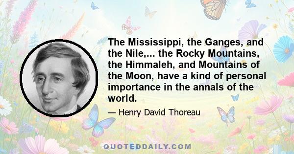 The Mississippi, the Ganges, and the Nile,... the Rocky Mountains, the Himmaleh, and Mountains of the Moon, have a kind of personal importance in the annals of the world.