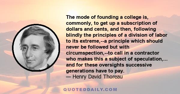 The mode of founding a college is, commonly, to get up a subscription of dollars and cents, and then, following blindly the principles of a division of labor to its extreme,--a principle which should never be followed