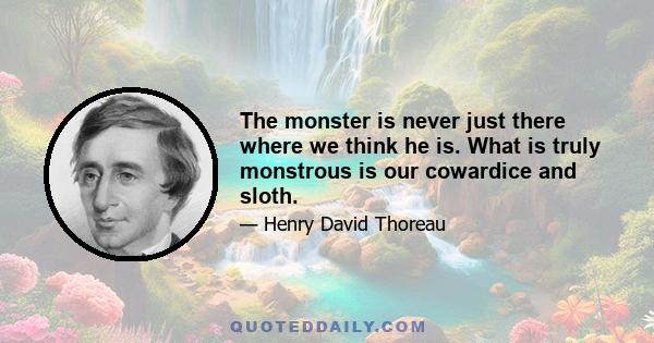 The monster is never just there where we think he is. What is truly monstrous is our cowardice and sloth.