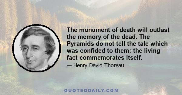 The monument of death will outlast the memory of the dead. The Pyramids do not tell the tale which was confided to them; the living fact commemorates itself.