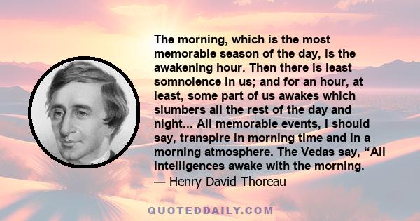 The morning, which is the most memorable season of the day, is the awakening hour. Then there is least somnolence in us; and for an hour, at least, some part of us awakes which slumbers all the rest of the day and