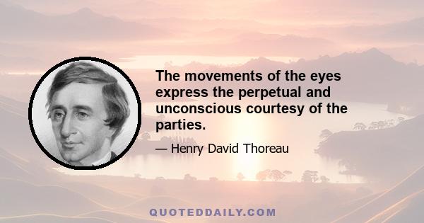 The movements of the eyes express the perpetual and unconscious courtesy of the parties.