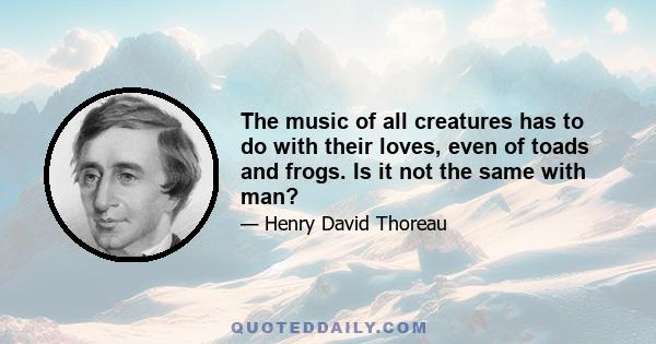 The music of all creatures has to do with their loves, even of toads and frogs. Is it not the same with man?