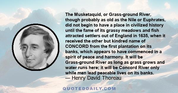 The Musketaquid, or Grass-ground River, though probably as old as the Nile or Euphrates, did not begin to have a place in civilized history until the fame of its grassy meadows and fish attracted settlers out of England 