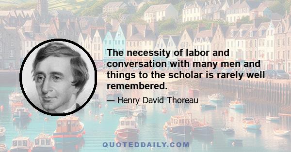 The necessity of labor and conversation with many men and things to the scholar is rarely well remembered.