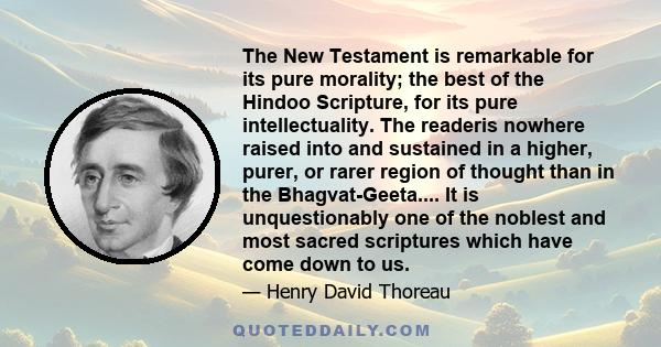 The New Testament is remarkable for its pure morality; the best of the Hindoo Scripture, for its pure intellectuality. The readeris nowhere raised into and sustained in a higher, purer, or rarer region of thought than