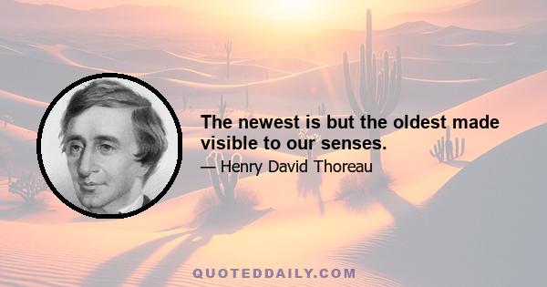 The newest is but the oldest made visible to our senses.