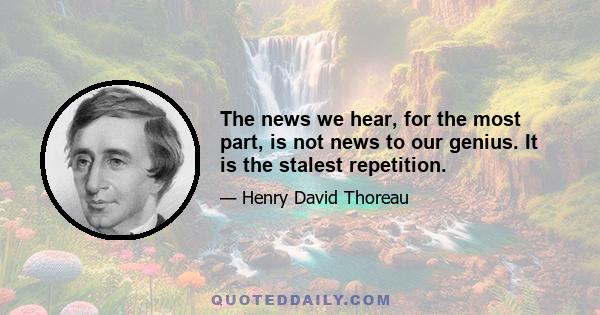 The news we hear, for the most part, is not news to our genius. It is the stalest repetition.