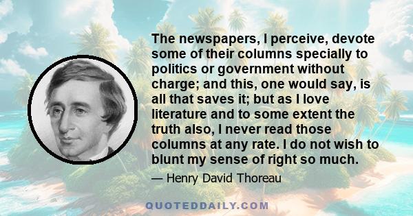 The newspapers, I perceive, devote some of their columns specially to politics or government without charge; and this, one would say, is all that saves it; but as I love literature and to some extent the truth also, I