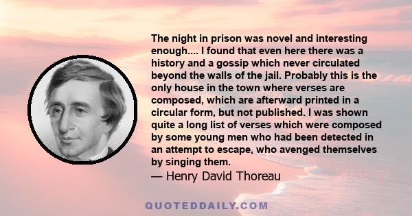 The night in prison was novel and interesting enough.... I found that even here there was a history and a gossip which never circulated beyond the walls of the jail. Probably this is the only house in the town where