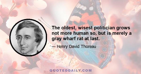 The oldest, wisest politician grows not more human so, but is merely a gray wharf rat at last.