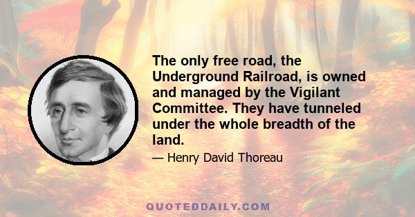 The only free road, the Underground Railroad, is owned and managed by the Vigilant Committee. They have tunneled under the whole breadth of the land.