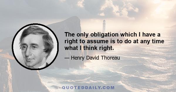 The only obligation which I have a right to assume is to do at any time what I think right.