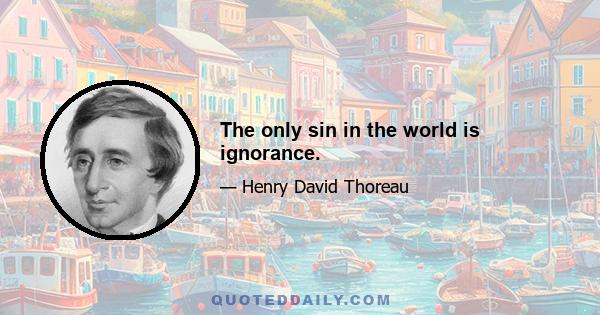 The only sin in the world is ignorance.