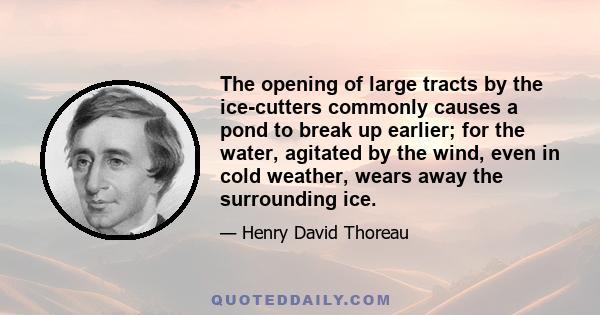 The opening of large tracts by the ice-cutters commonly causes a pond to break up earlier; for the water, agitated by the wind, even in cold weather, wears away the surrounding ice.