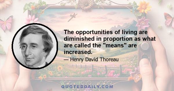 The opportunities of living are diminished in proportion as what are called the means are increased.