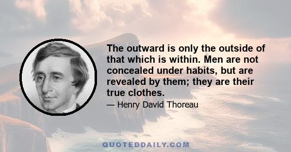 The outward is only the outside of that which is within. Men are not concealed under habits, but are revealed by them; they are their true clothes.