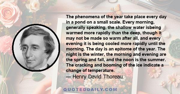 The phenomena of the year take place every day in a pond on a small scale. Every morning, generally speaking, the shallow water isbeing warmed more rapidly than the deep, though it may not be made so warm after all, and 