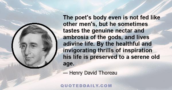 The poet's body even is not fed like other men's, but he sometimes tastes the genuine nectar and ambrosia of the gods, and lives adivine life. By the healthful and invigorating thrills of inspiration his life is