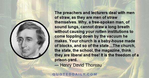 The preachers and lecturers deal with men of straw, as they are men of straw themselves. Why, a free-spoken man, of sound lungs, cannot draw a long breath without causing your rotten institutions to come toppling down