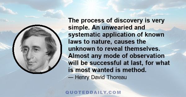 The process of discovery is very simple. An unwearied and systematic application of known laws to nature, causes the unknown to reveal themselves. Almost any mode of observation will be successful at last, for what is