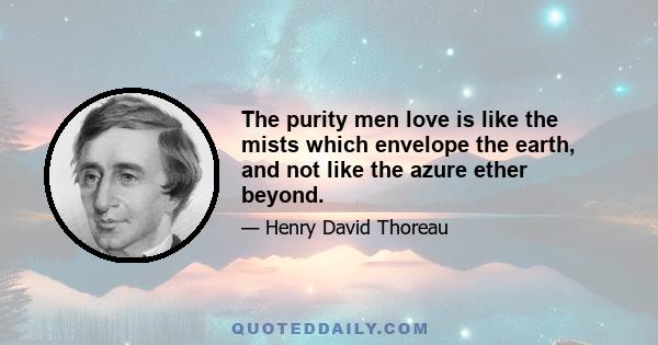 The purity men love is like the mists which envelope the earth, and not like the azure ether beyond.