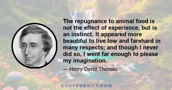 The repugnance to animal food is not the effect of experience, but is an instinct. It appeared more beautiful to live low and farehard in many respects; and though I never did so, I went far enough to please my