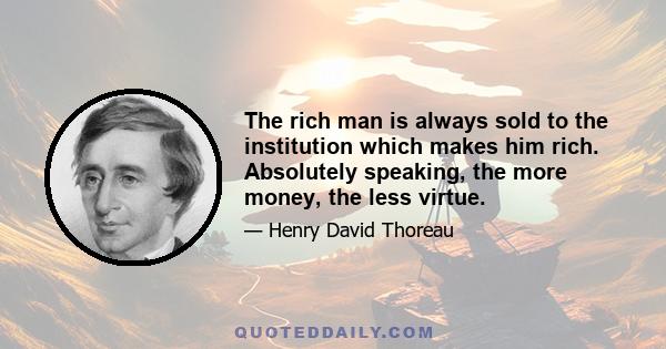 The rich man is always sold to the institution which makes him rich. Absolutely speaking, the more money, the less virtue.