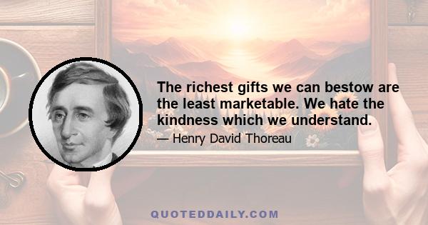 The richest gifts we can bestow are the least marketable. We hate the kindness which we understand.