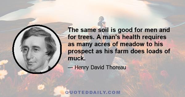 The same soil is good for men and for trees. A man's health requires as many acres of meadow to his prospect as his farm does loads of muck.