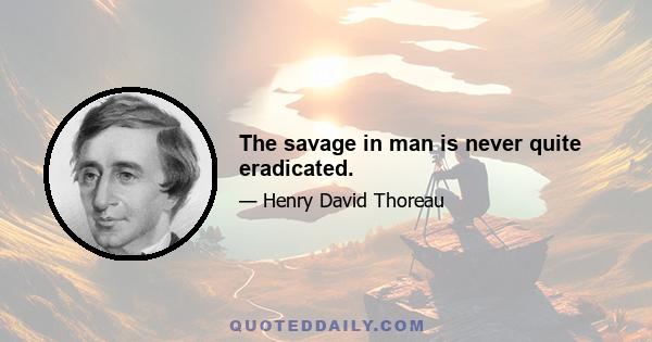 The savage in man is never quite eradicated.