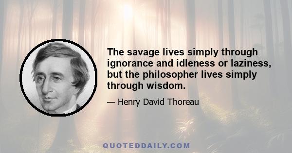 The savage lives simply through ignorance and idleness or laziness, but the philosopher lives simply through wisdom.