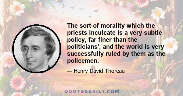 The sort of morality which the priests inculcate is a very subtle policy, far finer than the politicians', and the world is very successfully ruled by them as the policemen.