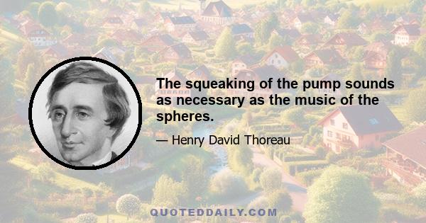 The squeaking of the pump sounds as necessary as the music of the spheres.