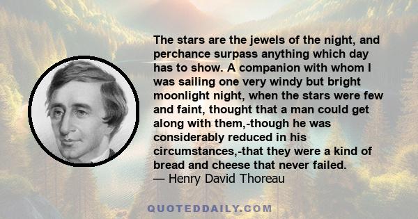 The stars are the jewels of the night, and perchance surpass anything which day has to show. A companion with whom I was sailing one very windy but bright moonlight night, when the stars were few and faint, thought that 