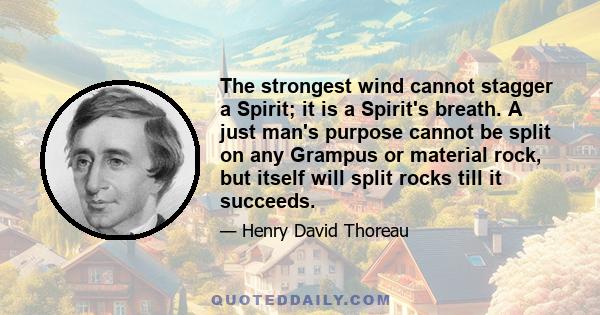 The strongest wind cannot stagger a Spirit; it is a Spirit's breath. A just man's purpose cannot be split on any Grampus or material rock, but itself will split rocks till it succeeds.