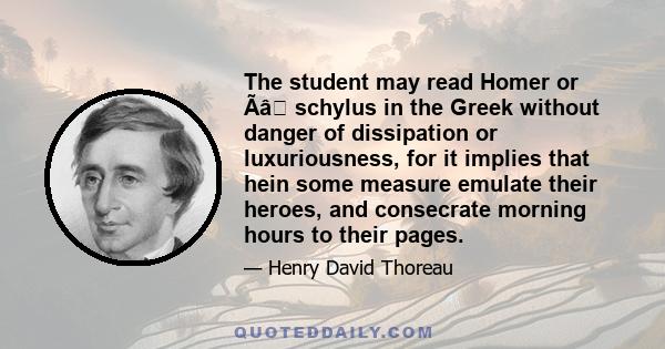 The student may read Homer or Ãâ schylus in the Greek without danger of dissipation or luxuriousness, for it implies that hein some measure emulate their heroes, and consecrate morning hours to their pages.