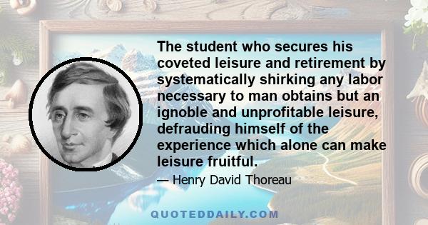 The student who secures his coveted leisure and retirement by systematically shirking any labor necessary to man obtains but an ignoble and unprofitable leisure, defrauding himself of the experience which alone can make 