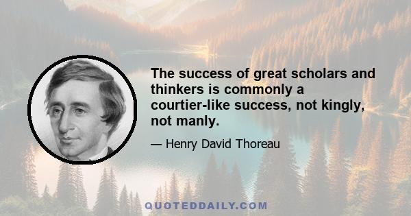 The success of great scholars and thinkers is commonly a courtier-like success, not kingly, not manly.