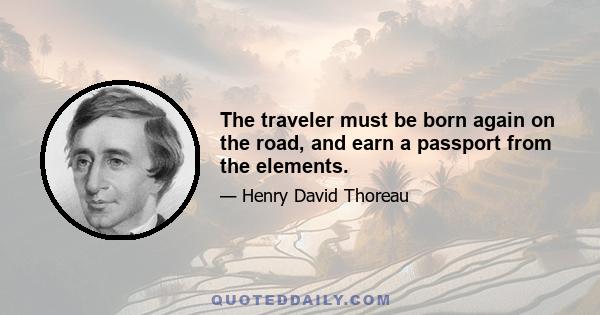 The traveler must be born again on the road, and earn a passport from the elements.