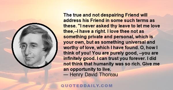 The true and not despairing Friend will address his Friend in some such terms as these. I never asked thy leave to let me love thee,--I have a right. I love thee not as something private and personal, which is your own, 