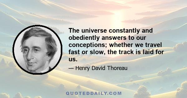 The universe constantly and obediently answers to our conceptions; whether we travel fast or slow, the track is laid for us.