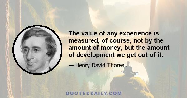 The value of any experience is measured, of course, not by the amount of money, but the amount of development we get out of it.