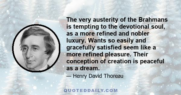 The very austerity of the Brahmans is tempting to the devotional soul, as a more refined and nobler luxury. Wants so easily and gracefully satisfied seem like a more refined pleasure. Their conception of creation is